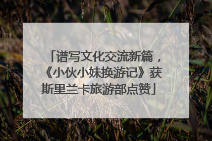 谱写文化交流新篇，《小伙小妹换游记》获斯里兰卡旅游部点赞