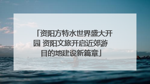 资阳方特水世界盛大开园 资阳文旅开启近郊游目的地建设新篇章