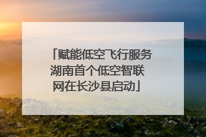 赋能低空飞行服务 湖南首个低空智联网在长沙县启动