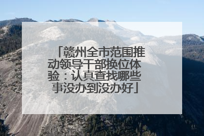 赣州全市范围推动领导干部换位体验：认真查找哪些事没办到没办好