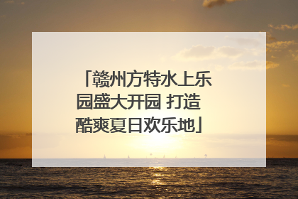 赣州方特水上乐园盛大开园 打造酷爽夏日欢乐地