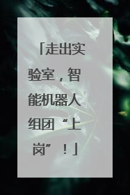 走出实验室，智能机器人组团“上岗”！