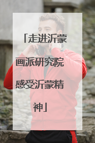走进沂蒙画派研究院感受沂蒙精神