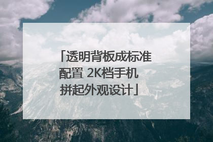 透明背板成标准配置 2K档手机拼起外观设计