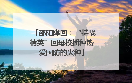 邵阳隆回：“特战精英”回母校播种热爱国防的火种