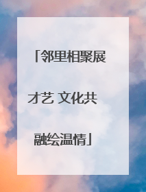 邻里相聚展才艺 文化共融绘温情