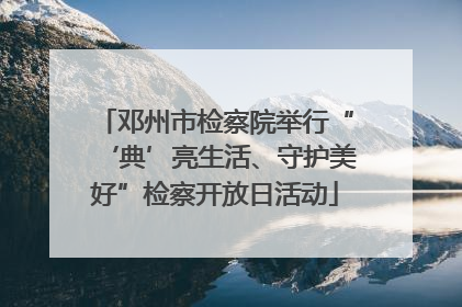 邓州市检察院举行“‘典’亮生活、守护美好”检察开放日活动