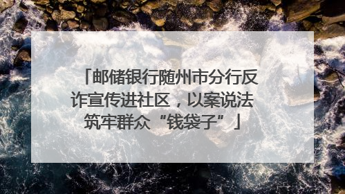 邮储银行随州市分行反诈宣传进社区，以案说法筑牢群众“钱袋子”