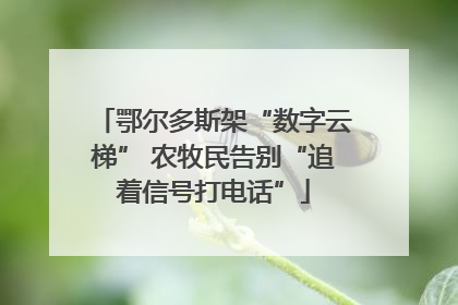 鄂尔多斯架“数字云梯” 农牧民告别“追着信号打电话”