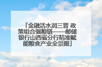 金融活水润三晋 政策组合强粮链——邮储银行山西省分行精准赋能粮食产业全景图