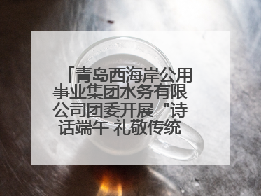 青岛西海岸公用事业集团水务有限公司团委开展“诗话端午 礼敬传统”主题活动