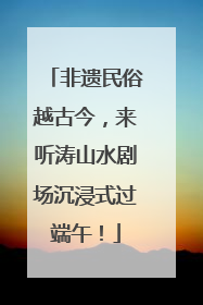 非遗民俗越古今，来听涛山水剧场沉浸式过端午！
