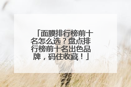 面膜排行榜前十名怎么选？盘点排行榜前十名出色品牌，码住收藏！