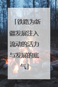 铁路为新疆发展注入流动的活力与发展的底气