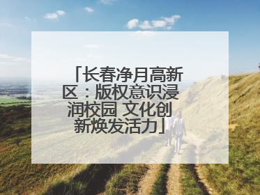 长春净月高新区：版权意识浸润校园 文化创新焕发活力