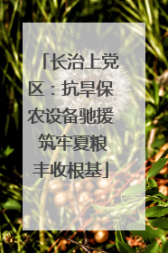 长治上党区：抗旱保农设备驰援 筑牢夏粮丰收根基