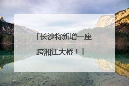 长沙将新增一座跨湘江大桥！