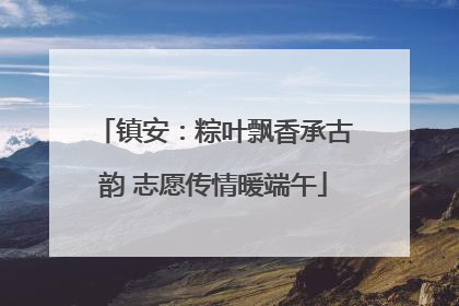 镇安：粽叶飘香承古韵 志愿传情暖端午