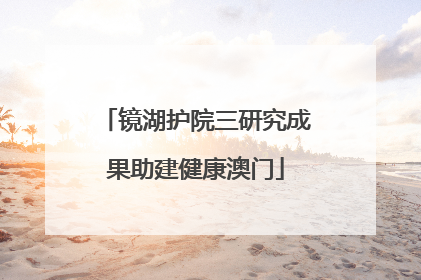 镜湖护院三研究成果助建健康澳门