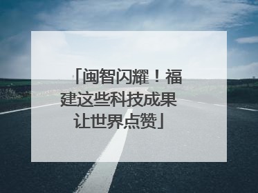 闽智闪耀！福建这些科技成果让世界点赞