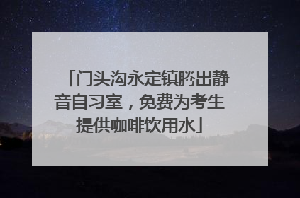 门头沟永定镇腾出静音自习室，免费为考生提供咖啡饮用水