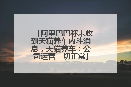 阿里巴巴称未收到天猫养车内斗消息，天猫养车：公司运营一切正常