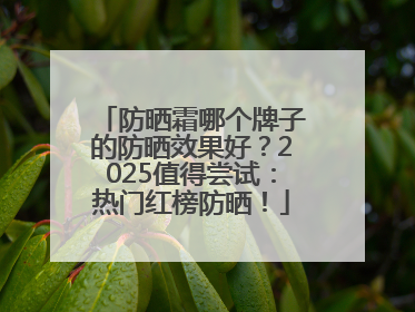 防晒霜哪个牌子的防晒效果好？2025值得尝试：热门红榜防晒！