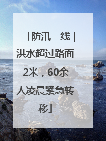 防汛一线｜洪水超过路面2米，60余人凌晨紧急转移