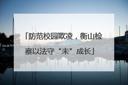防范校园欺凌，衡山检察以法守“未”成长