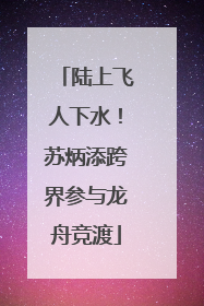 陆上飞人下水！苏炳添跨界参与龙舟竞渡