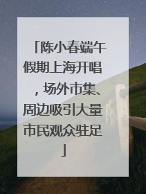陈小春端午假期上海开唱，场外市集、周边吸引大量市民观众驻足