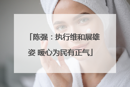 陈强：执行维和展雄姿 暖心为民有正气