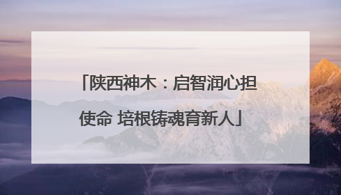 陕西神木：启智润心担使命 培根铸魂育新人