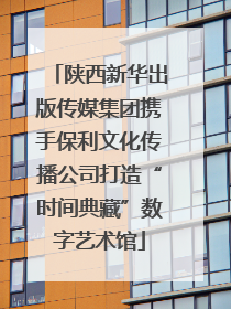 陕西新华出版传媒集团携手保利文化传播公司打造“时间典藏”数字艺术馆