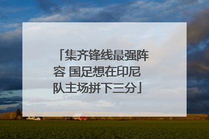 集齐锋线最强阵容 国足想在印尼队主场拼下三分