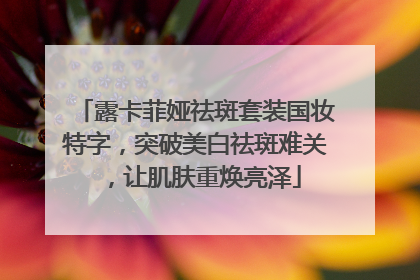 露卡菲娅祛斑套装国妆特字，突破美白祛斑难关，让肌肤重焕亮泽