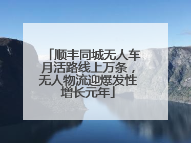 顺丰同城无人车月活路线上万条，无人物流迎爆发性增长元年