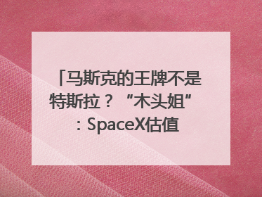 马斯克的王牌不是特斯拉？“木头姐”：SpaceX估值五年后可达2.5万亿美元！