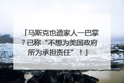 马斯克也遭家人一巴掌？已称“不想为美国政府所为承担责任”！