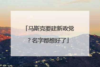 马斯克要建新政党？名字都想好了