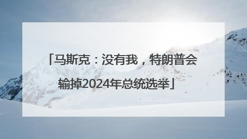 马斯克：没有我，特朗普会输掉2024年总统选举