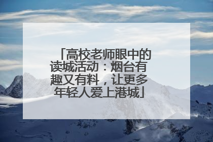 高校老师眼中的读城活动：烟台有趣又有料，让更多年轻人爱上港城