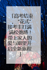 高考结束，“花式”接考主打满满松弛感！带上家人的爱与期望开启全新旅程