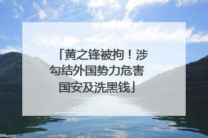 黄之锋被拘！涉勾结外国势力危害国安及洗黑钱