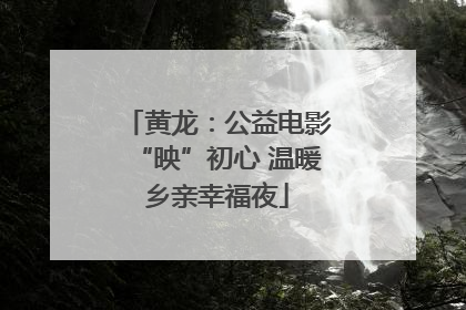 黄龙：公益电影“映”初心 温暖乡亲幸福夜