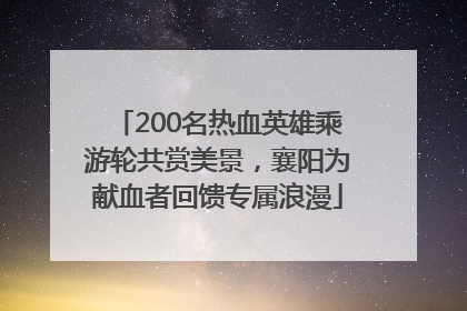 200名热血英雄乘游轮共赏美景，襄阳为献血者回馈专属浪漫