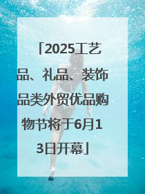 2025工艺品、礼品、装饰品类外贸优品购物节将于6月13日开幕