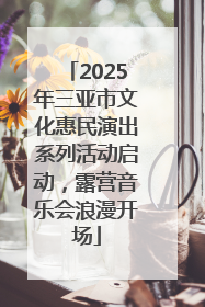 2025年三亚市文化惠民演出系列活动启动，露营音乐会浪漫开场