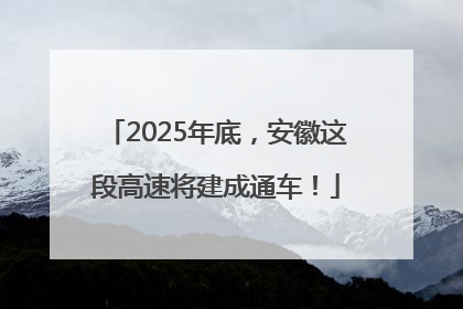 2025年底，安徽这段高速将建成通车！