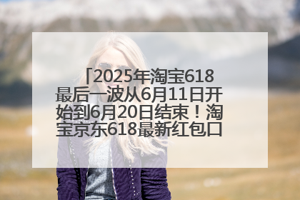 2025年淘宝618最后一波从6月11日开始到6月20日结束！淘宝京东618最新红包口令是：优惠礼包855